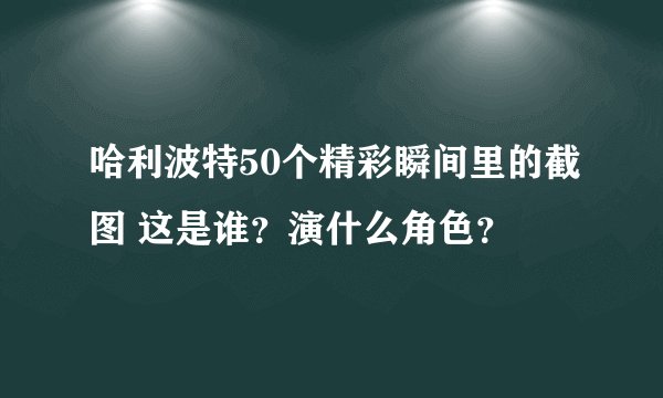 哈利波特50个精彩瞬间里的截图 这是谁？演什么角色？