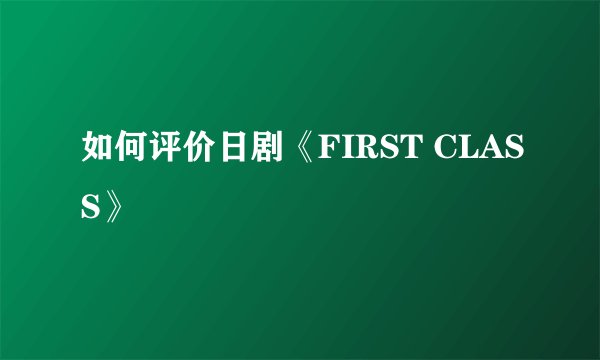 如何评价日剧《FIRST CLASS》