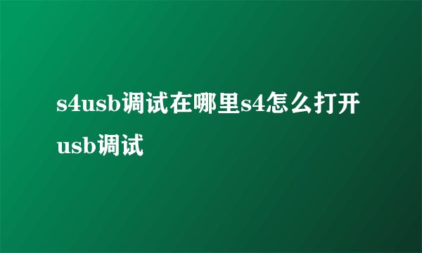 s4usb调试在哪里s4怎么打开usb调试