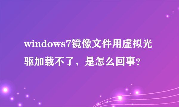 windows7镜像文件用虚拟光驱加载不了，是怎么回事？