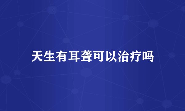 天生有耳聋可以治疗吗