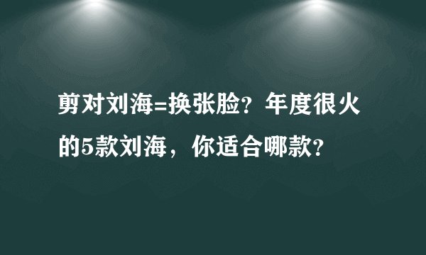 剪对刘海=换张脸？年度很火的5款刘海，你适合哪款？