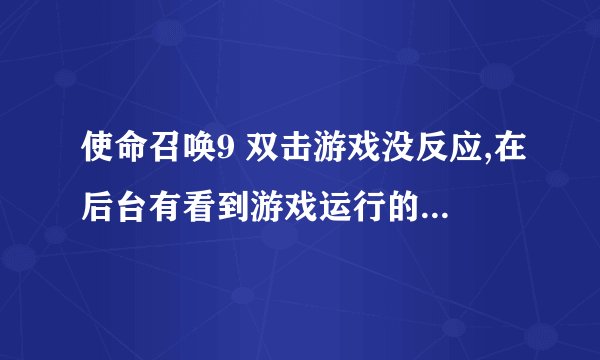使命召唤9 双击游戏没反应,在后台有看到游戏运行的图标。就是无法进路游戏 请问怎么处理