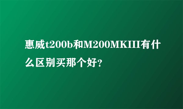 惠威t200b和M200MKIII有什么区别买那个好？
