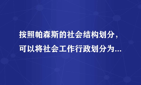 按照帕森斯的社会结构划分，可以将社会工作行政划分为以下哪些层次