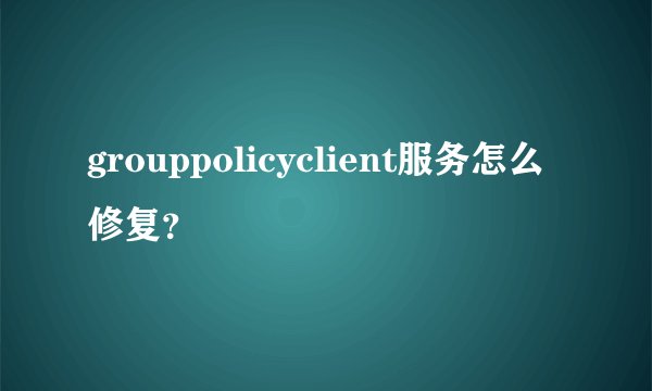 grouppolicyclient服务怎么修复？