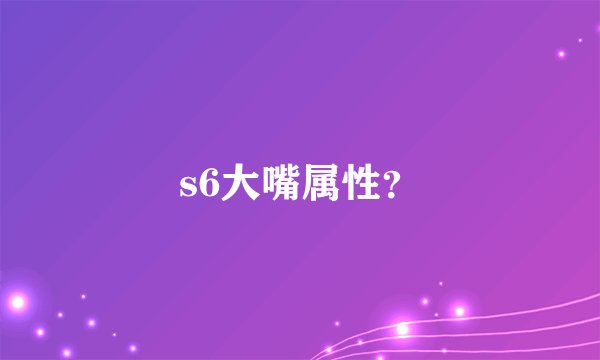 s6大嘴属性？