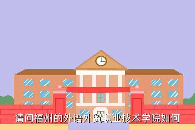 福州外贸职专，请问福州的外语外贸职业技术学院如何