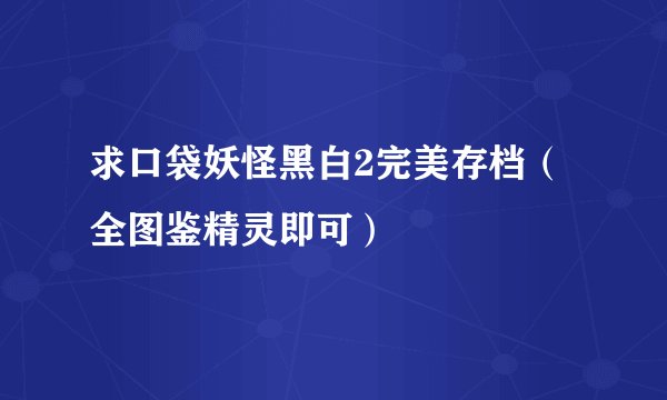 求口袋妖怪黑白2完美存档（全图鉴精灵即可）