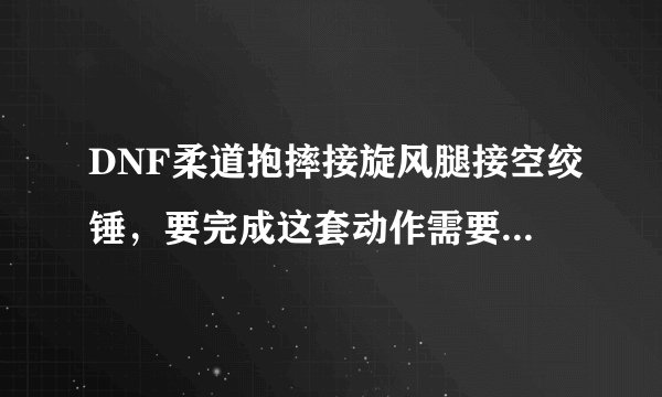 DNF柔道抱摔接旋风腿接空绞锤,要完成这套动作需要什么条件?