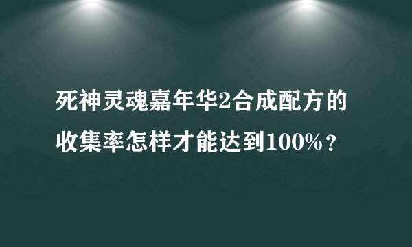 死神灵魂嘉年华2合成配方的收集率怎样才能达到100%？