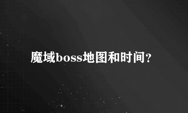 魔域boss地图和时间？