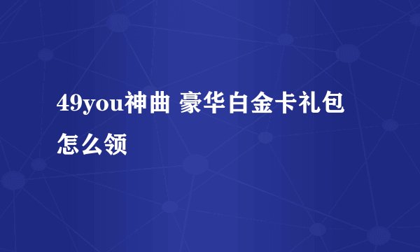 49you神曲 豪华白金卡礼包 怎么领