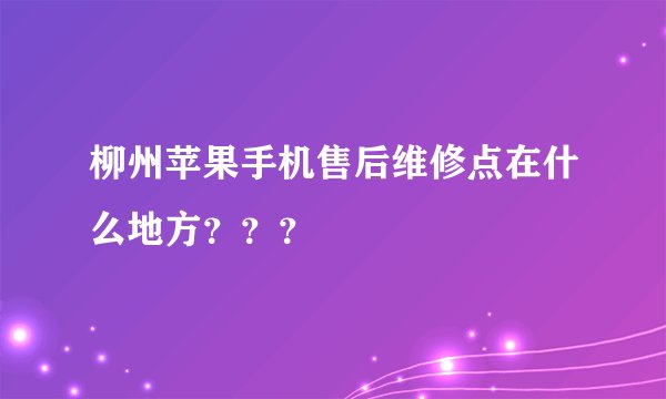 柳州苹果手机售后维修点在什么地方？？？
