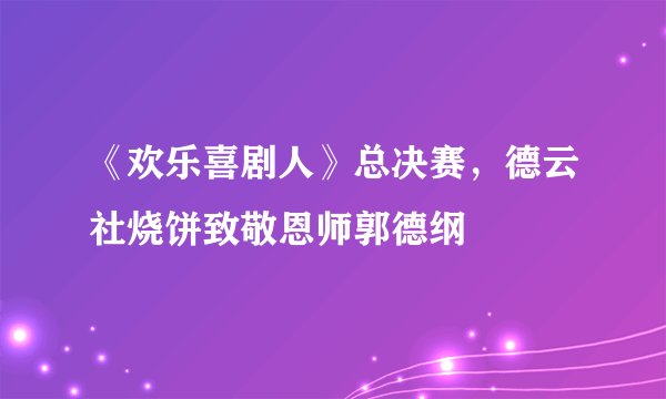 《欢乐喜剧人》总决赛，德云社烧饼致敬恩师郭德纲