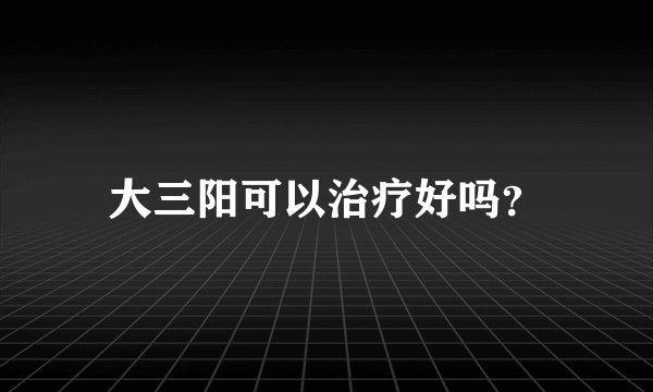大三阳可以治疗好吗？