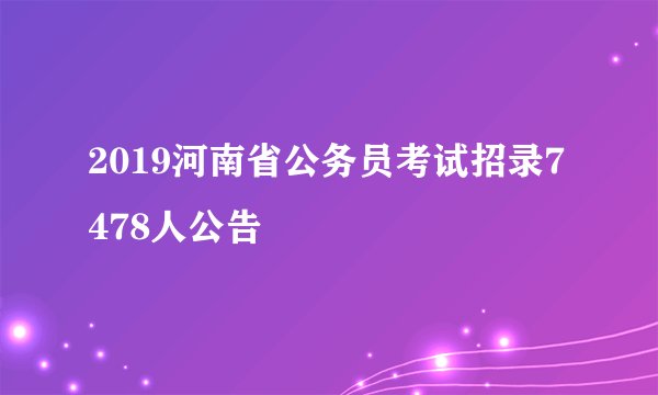 2019河南省公务员考试招录7478人公告