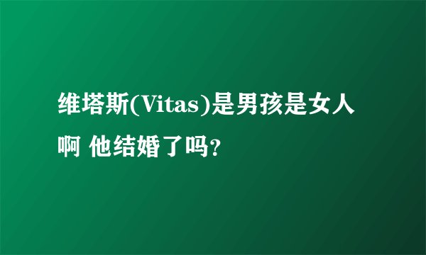 维塔斯(Vitas)是男孩是女人啊 他结婚了吗？