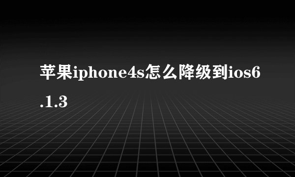 苹果iphone4s怎么降级到ios6.1.3