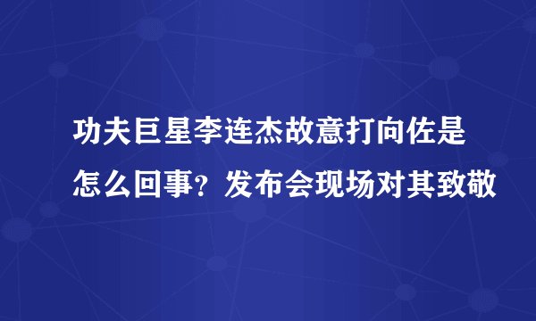 功夫巨星李连杰故意打向佐是怎么回事？发布会现场对其致敬