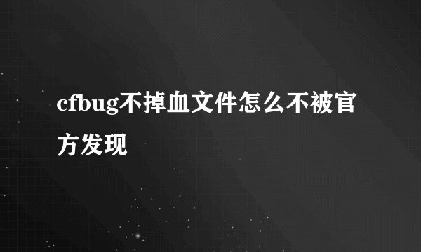 cfbug不掉血文件怎么不被官方发现