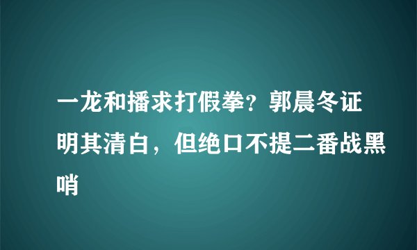 一龙和播求打假拳？郭晨冬证明其清白，但绝口不提二番战黑哨