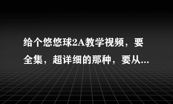 给个悠悠球2A教学视频，要全集，超详细的那种，要从2A基础教起
