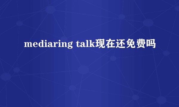 mediaring talk现在还免费吗