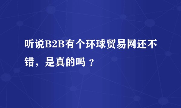 听说B2B有个环球贸易网还不错,是真的吗 ?