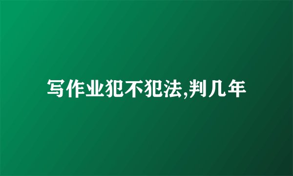 写作业犯不犯法,判几年