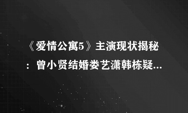 《爱情公寓5》主演现状揭秘：曾小贤结婚娄艺潇韩栋疑似恋爱【18】