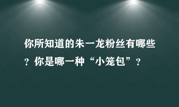 你所知道的朱一龙粉丝有哪些？你是哪一种“小笼包”？