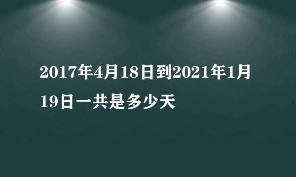 2017年4月18日到2021年1月19日一共是多少天