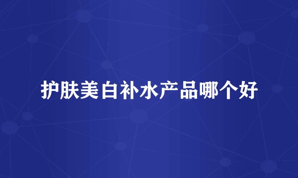 护肤美白补水产品哪个好