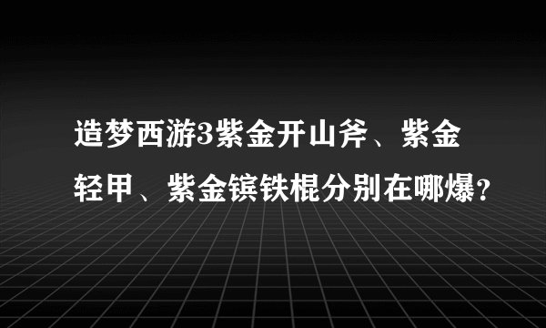 造梦西游3紫金开山斧、紫金轻甲、紫金镔铁棍分别在哪爆？