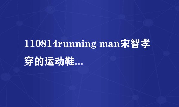 110814running man宋智孝穿的运动鞋是什么牌子