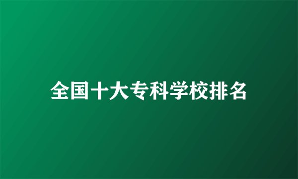 全国十大专科学校排名