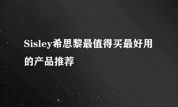 Sisley希思黎最值得买最好用的产品推荐