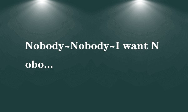 Nobody~Nobody~I want Nobody Nobody But you…这首是什么歌？这首歌是谁唱的