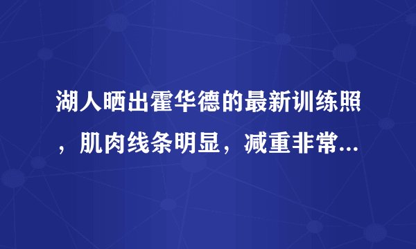 湖人晒出霍华德的最新训练照，肌肉线条明显，减重非常明显，35岁的他能重回巅峰吗？