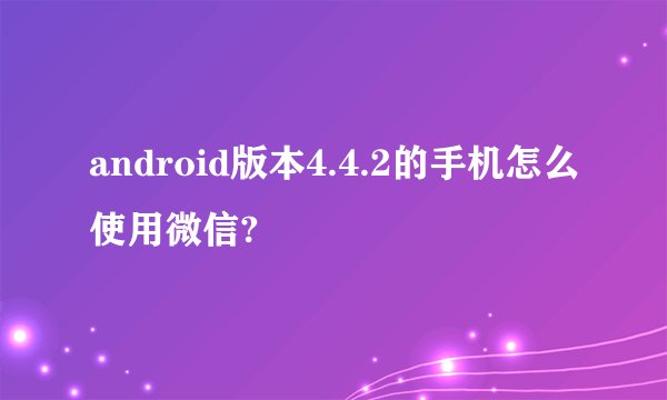 android版本4.4.2的手机怎么使用微信?