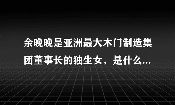 余晚晚是亚洲最大木门制造集团董事长的独生女，是什么牌子的木门？