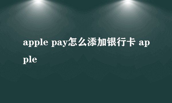 apple pay怎么添加银行卡 apple