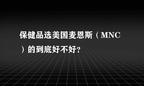 保健品选美国麦恩斯（MNC）的到底好不好？