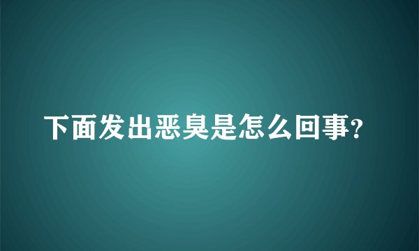 下面发出恶臭是怎么回事？