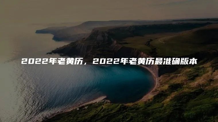 2022年老黄历，2022年老黄历最准确版本