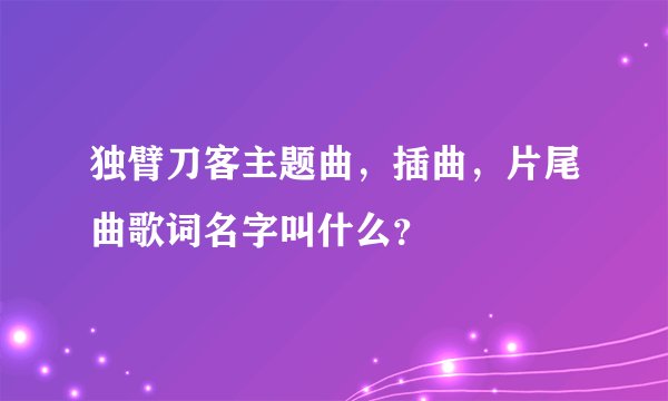 独臂刀客主题曲，插曲，片尾曲歌词名字叫什么？