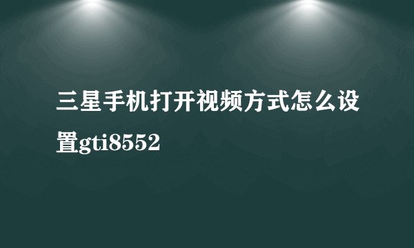 三星手机打开视频方式怎么设置gti8552