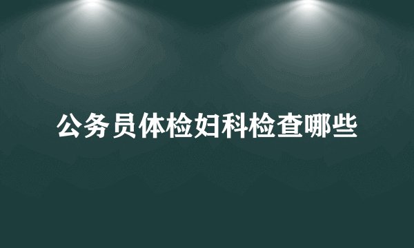 公务员体检妇科检查哪些