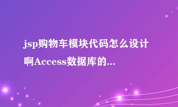 jsp购物车模块代码怎么设计啊Access数据库的请哪位高手指点一下我会追加分数的谢谢